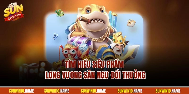 Tìm hiểu siêu phẩm Long Vương săn ngư đổi thưởng